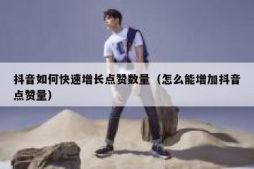 抖音如何快速增长点赞数量（怎么能增加抖音点赞量）