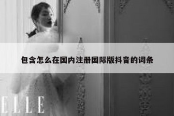 包含怎么在国内注册国际版抖音的词条