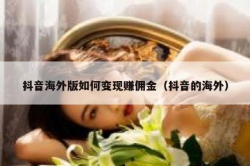 抖音海外版如何变现赚佣金（抖音的海外）