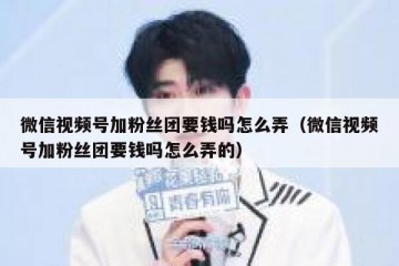 微信视频号加粉丝团要钱吗怎么弄（微信视频号加粉丝团要钱吗怎么弄的）