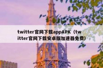 twitter官网下载appAPK（twitter官网下载安卓版加速器免费）