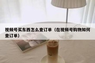 视频号买东西怎么查订单（在视频号购物如何查订单）