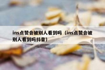 ins点赞会被别人看到吗（ins点赞会被别人看到吗抖音）