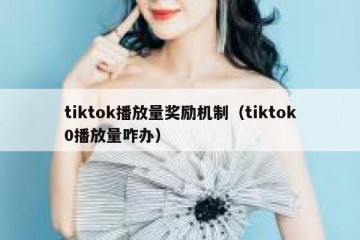 tiktok播放量奖励机制（tiktok0播放量咋办）