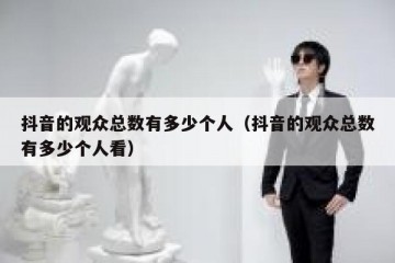 抖音的观众总数有多少个人（抖音的观众总数有多少个人看）
