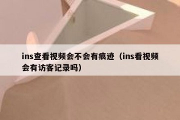 ins查看视频会不会有痕迹（ins看视频会有访客记录吗）