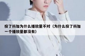 投了抖加为什么播放量不对（为什么投了抖加一个播放量都没有）
