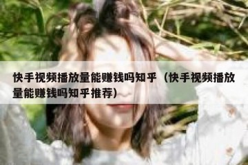 快手视频播放量能赚钱吗知乎（快手视频播放量能赚钱吗知乎推荐）