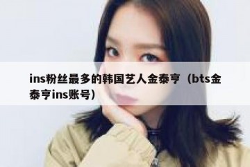 ins粉丝最多的韩国艺人金泰亨（bts金泰亨ins账号）