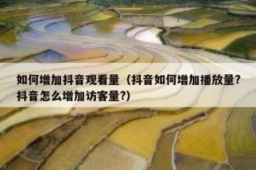如何增加抖音观看量（抖音如何增加播放量?抖音怎么增加访客量?）
