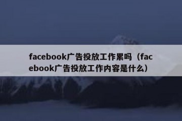 facebook广告投放工作累吗（facebook广告投放工作内容是什么）
