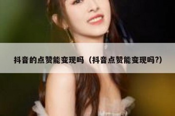 抖音的点赞能变现吗（抖音点赞能变现吗?）