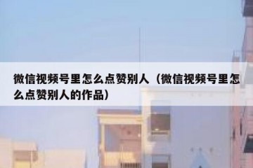微信视频号里怎么点赞别人（微信视频号里怎么点赞别人的作品）
