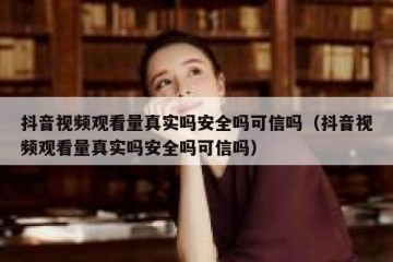 抖音视频观看量真实吗安全吗可信吗（抖音视频观看量真实吗安全吗可信吗）