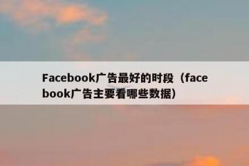 Facebook广告最好的时段（facebook广告主要看哪些数据）