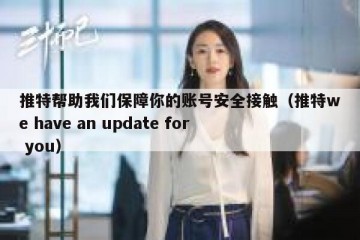 推特帮助我们保障你的账号安全接触（推特we have an update for you）