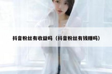 抖音粉丝有收益吗（抖音粉丝有钱赚吗）