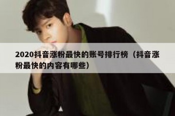2020抖音涨粉最快的账号排行榜（抖音涨粉最快的内容有哪些）