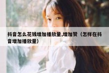 抖音怎么花钱增加播放量,增加赞（怎样在抖音增加播放量）