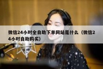 微信24小时全自助下单网站是什么（微信24小时自助购买）