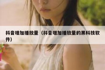 抖音增加播放量（抖音增加播放量的黑科技软件）