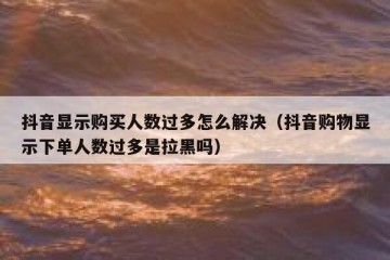 抖音显示购买人数过多怎么解决（抖音购物显示下单人数过多是拉黑吗）