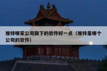 推特哪家公司旗下的软件好一点（推特是哪个公司的软件）