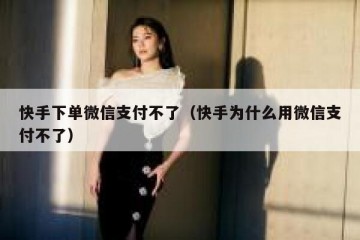 快手下单微信支付不了（快手为什么用微信支付不了）