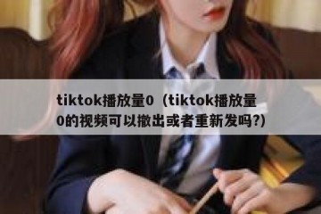 tiktok播放量0（tiktok播放量0的视频可以撤出或者重新发吗?）