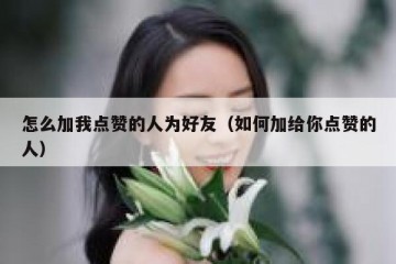 怎么加我点赞的人为好友（如何加给你点赞的人）