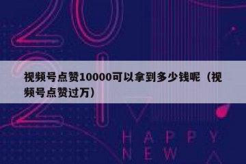 视频号点赞10000可以拿到多少钱呢（视频号点赞过万）