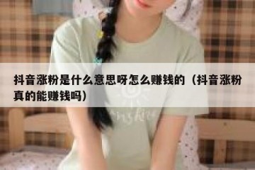 抖音涨粉是什么意思呀怎么赚钱的（抖音涨粉真的能赚钱吗）