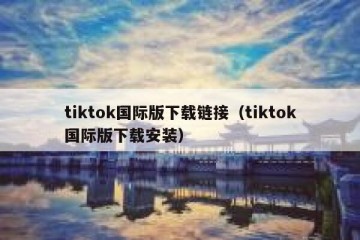tiktok国际版下载链接（tiktok国际版下载安装）