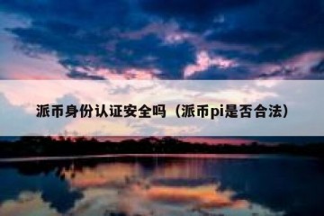 派币身份认证安全吗（派币pi是否合法）