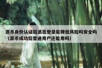 派币身份认证后退出登录能降低风险吗安全吗（派币成功后普通用户还能用吗）