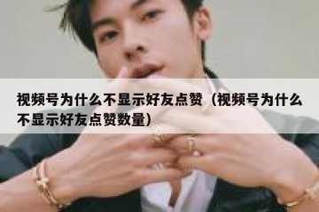 视频号为什么不显示好友点赞（视频号为什么不显示好友点赞数量）