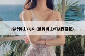 推特博主YQK（推特博主红烧西蓝花）
