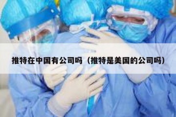 推特在中国有公司吗（推特是美国的公司吗）