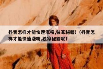 抖音怎样才能快速涨粉,独家秘籍!（抖音怎样才能快速涨粉,独家秘籍呢）
