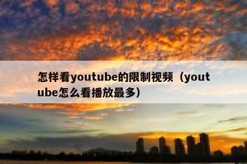 怎样看youtube的限制视频（youtube怎么看播放最多）