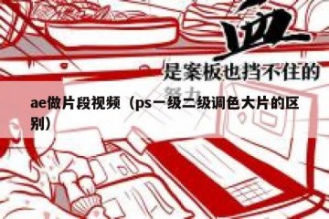 ae做片段视频（ps一级二级调色大片的区别）