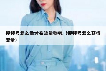 视频号怎么做才有流量赚钱（视频号怎么获得流量）