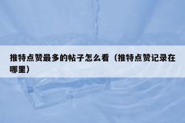 推特点赞最多的帖子怎么看（推特点赞记录在哪里）