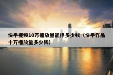快手视频10万播放量能挣多少钱（快手作品十万播放量多少钱）
