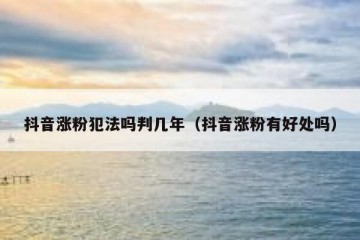 抖音涨粉犯法吗判几年（抖音涨粉有好处吗）