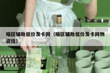暗区辅助低价发卡网（暗区辅助低价发卡网物资挂）