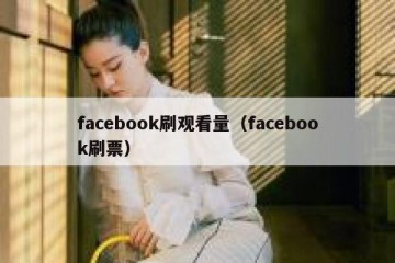facebook刷观看量（facebook刷票）