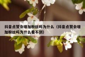 抖音点赞会增加粉丝吗为什么（抖音点赞会增加粉丝吗为什么看不到）