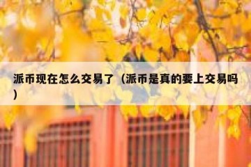 派币现在怎么交易了（派币是真的要上交易吗）