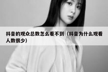 抖音的观众总数怎么看不到（抖音为什么观看人数很少）